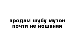 продам шубу мутон почти не ношаная